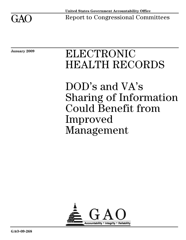 handle is hein.gao/gaobacdmx0001 and id is 1 raw text is: GAO


United States Government Accountability Office
Report to Congressional Committees


January 2009


ELECTRONIC
HEALTH RECORDS


              DOD's and VA's
              Sharing of Information
              Could Benefit from
              Improved
              Management





                A
                & GAO
                   Accountability * Integrity * Reliability
GAO-09-268


