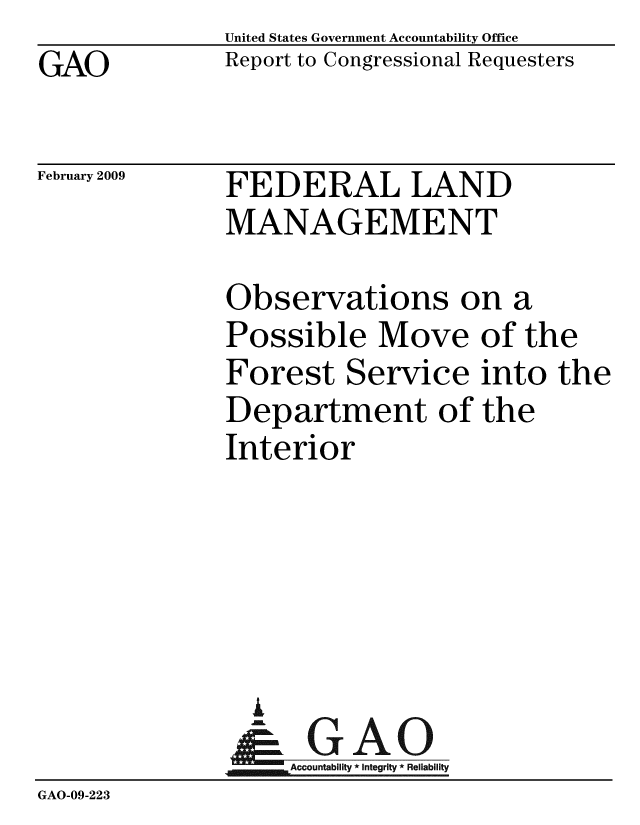 handle is hein.gao/gaobacdnn0001 and id is 1 raw text is: GAO


United States Government Accountability Office
Report to Congressional Requesters


February 2009


FEDERAL LAND
MANAGEMENT


              Observations on a
              Possible Move of the
              Forest Service into the
              Department of the
              Interior





                A
                & GAO
                   Accountability * Integrity * Reliability
GAO-09-223


