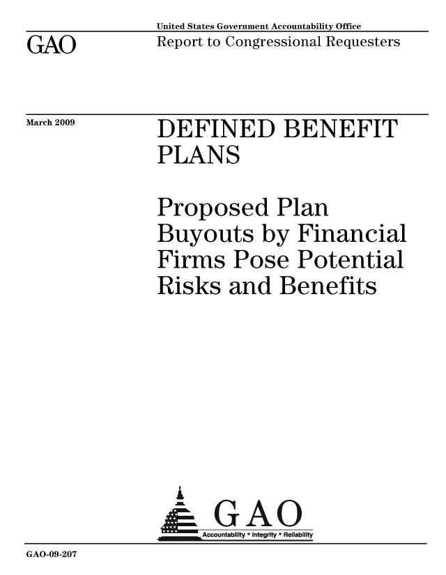 handle is hein.gao/gaobacdpf0001 and id is 1 raw text is: GAO


United States Government Accountability Office
Report to Congressional Requesters


March 2009


DEFINED BENEFIT
PLANS


              Proposed Plan
              Buyouts by Financial
              Firms Pose Potential
              Risks and Benefits






                A
                - GAO
              AAccountability * Integrity * Reliability
GAO-09-207



