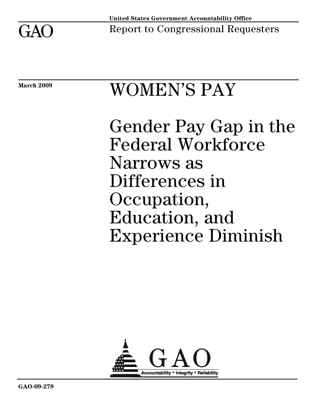 handle is hein.gao/gaobacdpj0001 and id is 1 raw text is: GAO


United States Government Accountability Office
Report to Congressional Requesters


March 2009


WOMEN'S PAY


Gender Pay Gap in the
Federal Workforce
Narrows as
Differences in
Occupation,
Education, and
Experience Diminish


                I
                -GAO
                   Accountability * Integrity * Reliability
GAO-09-279


