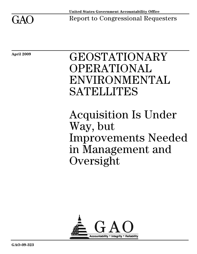 handle is hein.gao/gaobacdqa0001 and id is 1 raw text is: GAO


United States Government Accountability Office
Report to Congressional Requesters


April 2009


GEOSTATIONARY
OPERATIONAL
ENVIRONMENTAL
SATELLITES


Acquisition Is Under
Way, but
Improvements Needed
in Management and
Oversight


              A
                 3Integrity * Reliability
GAO-09-323


