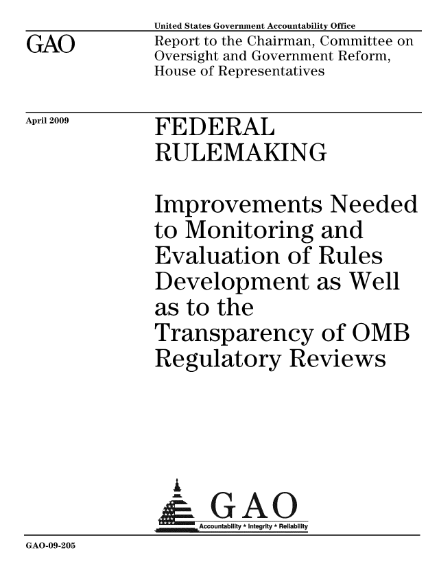 handle is hein.gao/gaobacdqh0001 and id is 1 raw text is: GAO


United States Government Accountability Office
Report to the Chairman, Committee on
Oversight and Government Reform,
House of Representatives


April 2009


FEDERAL
RULEMAKING


              Improvements Needed
              to Monitoring and
              Evaluation of Rules
              Development as Well
              as to the
              Transparency of OMB
              Regulatory Reviews




                A
                & GAO
                  ccountability * Integrity * Reliability
GAO-09-205


