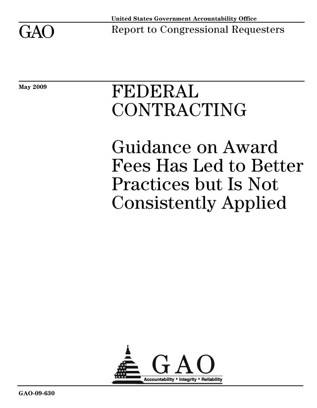 handle is hein.gao/gaobacdsh0001 and id is 1 raw text is: GAO


May 2009


United States Government Accountability Office
Report to Congressional Requesters


FEDERAL
CONTRACTING


               Guidance on Award
               Fees Has Led to Better
               Practices but Is Not
               Consistently Applied






                 A
                 - GAO
                   Accountability * Integrity * Reliability
GAO-09-630


