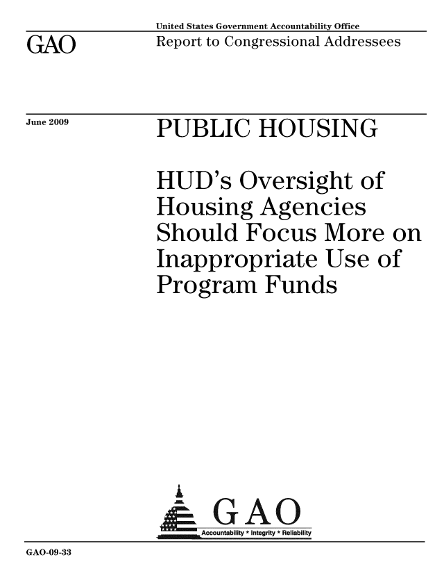 handle is hein.gao/gaobacdsw0001 and id is 1 raw text is: GAO


United States Government Accountability Office
Report to Congressional Addressees


June 2009


PUBLIC HOUSING


              HUD's Oversight of
              Housing Agencies
              Should Focus More on
              Inappropriate Use of
              Program Funds






                A
                & GAO
                   Accountability * Integrity * Reliability
GAO-09-33


