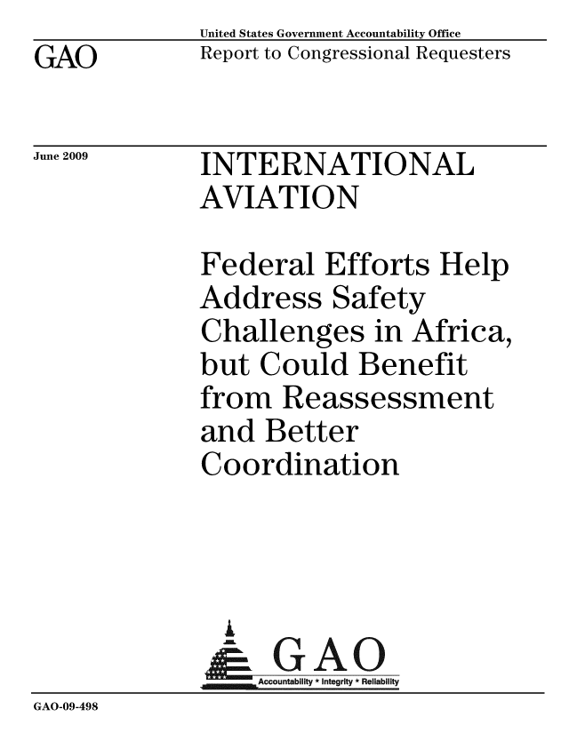 handle is hein.gao/gaobacdte0001 and id is 1 raw text is: GAO


United States Government Accountability Office
Report to Congressional Requesters


June 2009


INTERNATIONAL
AVIATION


Federal Efforts Help
Address Safety
Challenges in Africa,
but Could Benefit
from Reassessment
and Better
Coordination


                i
                   Accountability * Integrity * Reliability
GAO-09-498


