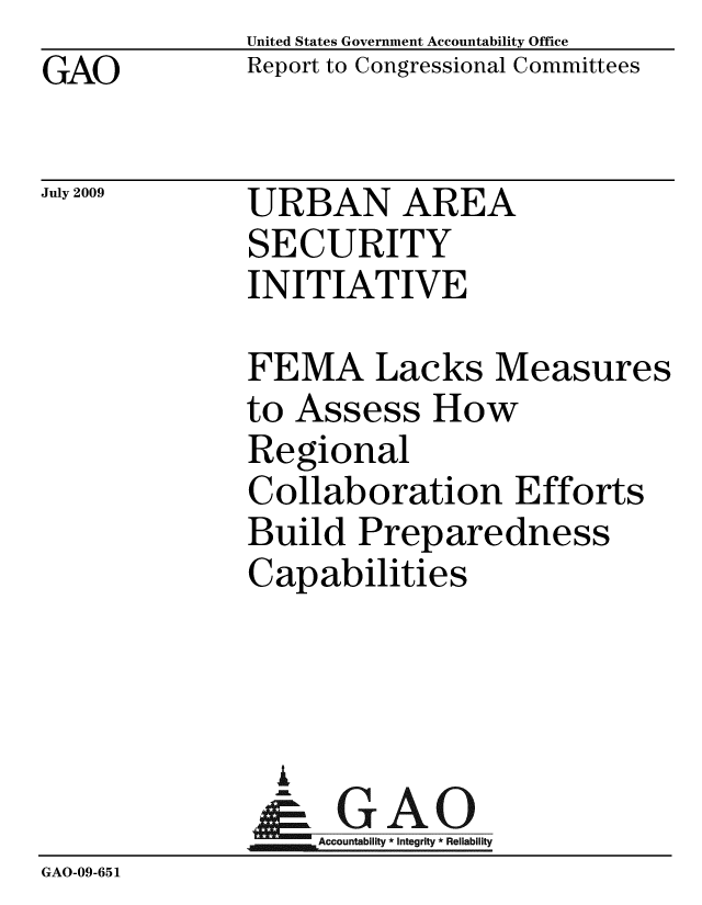 handle is hein.gao/gaobacduf0001 and id is 1 raw text is: 
GAO


United States Government Accountability Office
Report to Congressional Committees


July 2009


URBAN AREA
SECURITY
INITIATIVE


FEMA Lacks Measu
to Assess How
Regional
Collaboration Effor
Build Preparedness
Capabilities


res


ts


                A
                   Accountability * Integrity * Reliability
GAO-09-651


