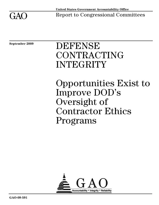handle is hein.gao/gaobacdyn0001 and id is 1 raw text is: GAO


United States Government Accountability Office
Report to Congressional Committees


September 2009


DEFENSE
CONTRACTING
INTEGRITY


              Opportunities Exist to
              Improve DOD's
              Oversight of
              Contractor Ethics
              Programs




                A
                & GAO
                   Accountability * Integrity * Reliability
GAO-09-591


