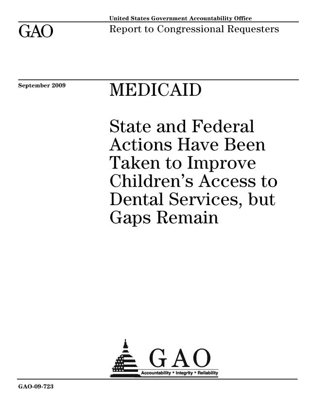 handle is hein.gao/gaobacdzj0001 and id is 1 raw text is: GAO


United States Government Accountability Office
Report to Congressional Requesters


September 2009


MEDICAID


               State and Federal
               Actions Have Been
               Taken to Improve
               Children's Access to
               Dental Services, but
               Gaps Remain





                 A
                 & GAO
                    Accountability * Integrity * Reliability
GAO-09-723


