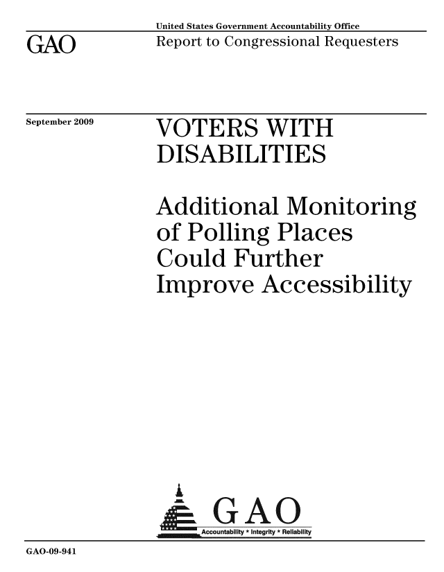 handle is hein.gao/gaobacdzm0001 and id is 1 raw text is: GAO


United States Government Accountability Office
Report to Congressional Requesters


September 2009


VOTERS WITH
DISABILITIES


               Additional Monitoring
               of Polling Places
               Could Further
               Improve Accessibility






                 A
                 & GAO
                    Accountability * Integrity * Reliability
GAO-09-941


