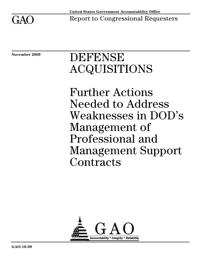 handle is hein.gao/gaobacecu0001 and id is 1 raw text is: GAO


United States Government Accountability Office
Report to Congressional Requesters


November 2009


DEFENSE
ACQUISITIONS


             Further Actions
             Needed to Address
             Weaknesses in DOD's
             Management of
             Professional and
             Management Support
             Contracts



               A
               & GAO
                  Accountability * Integrity * Reliability
GAO-10-39


