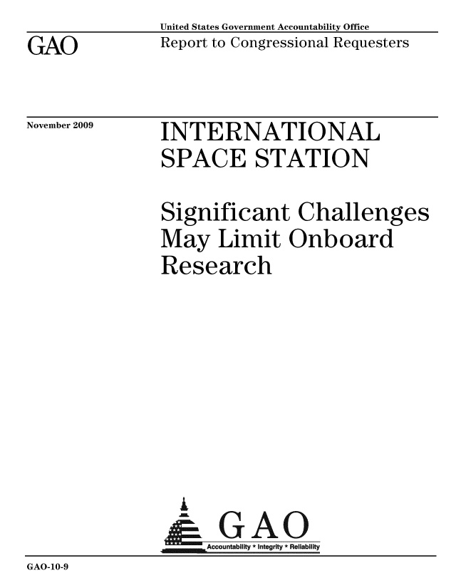 handle is hein.gao/gaobacecy0001 and id is 1 raw text is: GAO


United States Government Accountability Office
Report to Congressional Requesters


November 2009


INTERNATIONAL
SPACE STATION


               Significant Challenges
               May Limit Onboard
               Research







                 i
               &GAO
                    Accountability * Integrity * Reliability
GAO-10-9



