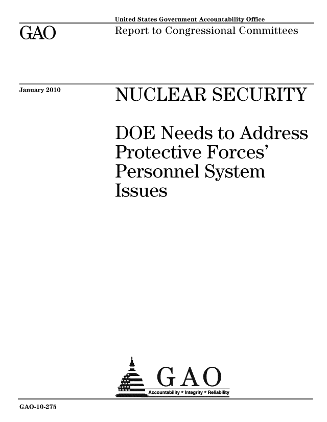 handle is hein.gao/gaobaceex0001 and id is 1 raw text is: GAO


United States Government Accountability Office
Report to Congressional Committees


January 2010


NUCLEAR SECURITY


               DOE Needs to Address
               Protective Forces'
               Personnel System
               Issues








                   G A
                &1GAO
                ~Accountability * integrity * Reliability
GAO-10-275


