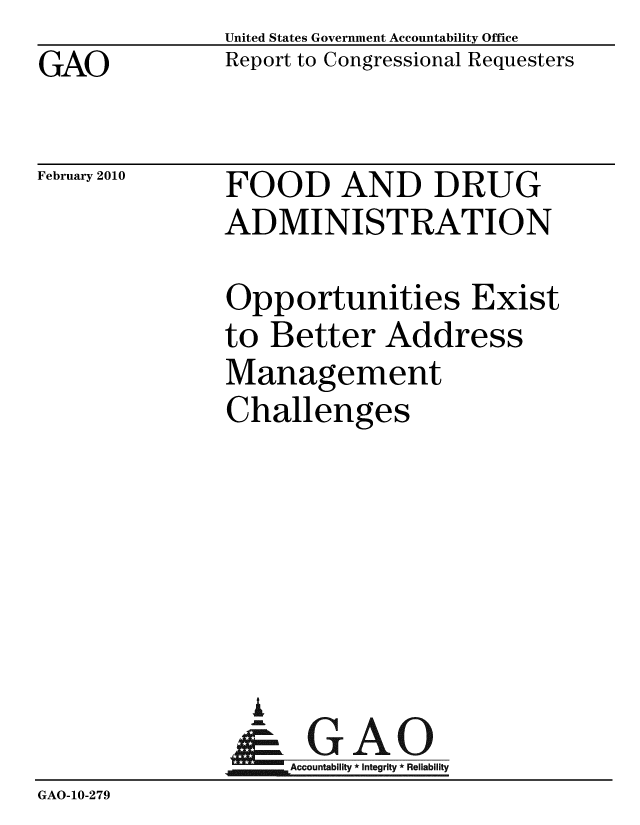handle is hein.gao/gaobacefn0001 and id is 1 raw text is: GAO


United States Government Accountability Office
Report to Congressional Requesters


February 2010


FOOD AND DRUG
ADMINISTRATION


               Opportunities Exist
               to Better Address
               Management
               Challenges






                 A
                 - GAO
                    Accountability * Integrity * Reliability
GAO-10-279



