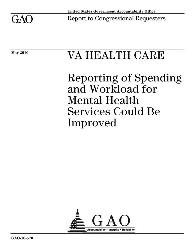 handle is hein.gao/gaobacekg0001 and id is 1 raw text is: GAO


United States Government Accountability Office
Report to Congressional Requesters


May 2010


VA HEALTH CARE


Reporting of Spending
and Workload for
Mental Health
Services Could Be
Improved


                 i
               ~GAO
                    Accountability * Integrity * Reliability
GAO-10-570



