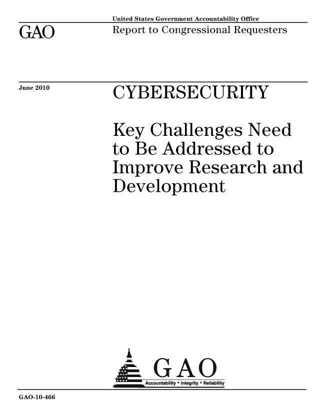 handle is hein.gao/gaobaceko0001 and id is 1 raw text is: GAO


United States Government Accountability Office
Report to Congressional Requesters


June 2010


CYBERSECURITY


               Key Challenges Need
               to Be Addressed to
               Improve Research and
               Development







                 A
               & GAO
                    Accountability * Integrity * Reliability
GAO-10-466


