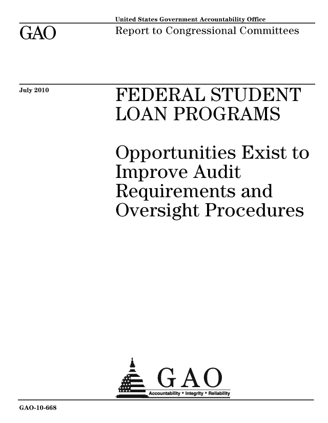 handle is hein.gao/gaobacend0001 and id is 1 raw text is: GAO


United States Government Accountability Office
Report to Congressional Committees


July 2010


FEDERAL STUDENT
LOAN PROGRAMS


              Opportunities Exist to
              Improve Audit
              Requirements and
              Oversight Procedures






                G
                & GAO
              -Accountability * Integrity * Reliability
GAO-10-668


