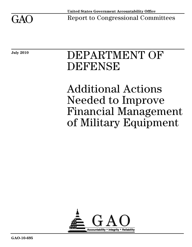 handle is hein.gao/gaobacenh0001 and id is 1 raw text is: GAO


United States Government Accountability Office
Report to Congressional Committees


July 2010


DEPARTMENT OF
DEFENSE


              Additional Actions
              Needed to Improve
              Financial Management
              of Military Equipment






                A
                & GAO
                   Accountability * Integrity * Reliability
GAO-10-695


