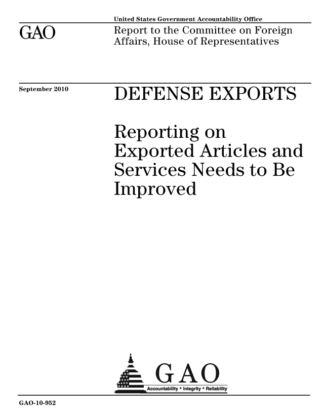handle is hein.gao/gaobacepu0001 and id is 1 raw text is: 
GAO


United States Government Accountability Office
Report to the Committee on Foreign
Affairs, House of Representatives


September 2010


DEFENSE EXPORTS


                Reporting on
                Exported Articles and
                Services Needs to Be
                Improved








                  I
                N GAO
                     Accountability * Integrity * Reliability
GAO-10-952


