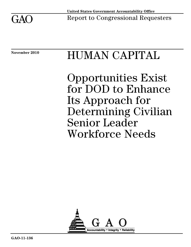 handle is hein.gao/gaobacest0001 and id is 1 raw text is: GAO


United States Government Accountability Office
Report to Congressional Requesters


November 2010


HUMAN CAPITAL


Opportunities Exist
for DOD to Enhance
Its Approach for
Determining Civilian
Senior Leader
Workforce Needs


             A GAO
GAO-11-136



