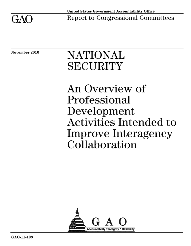 handle is hein.gao/gaobaceth0001 and id is 1 raw text is: GAO


United States Government Accountability Office
Report to Congressional Committees


November 2010


NATIONAL
SECURITY


An Overview of
Professional
Development
Activities Intended to
Improve Interagency
Collaboration


             AGAO
GAO-11-108


