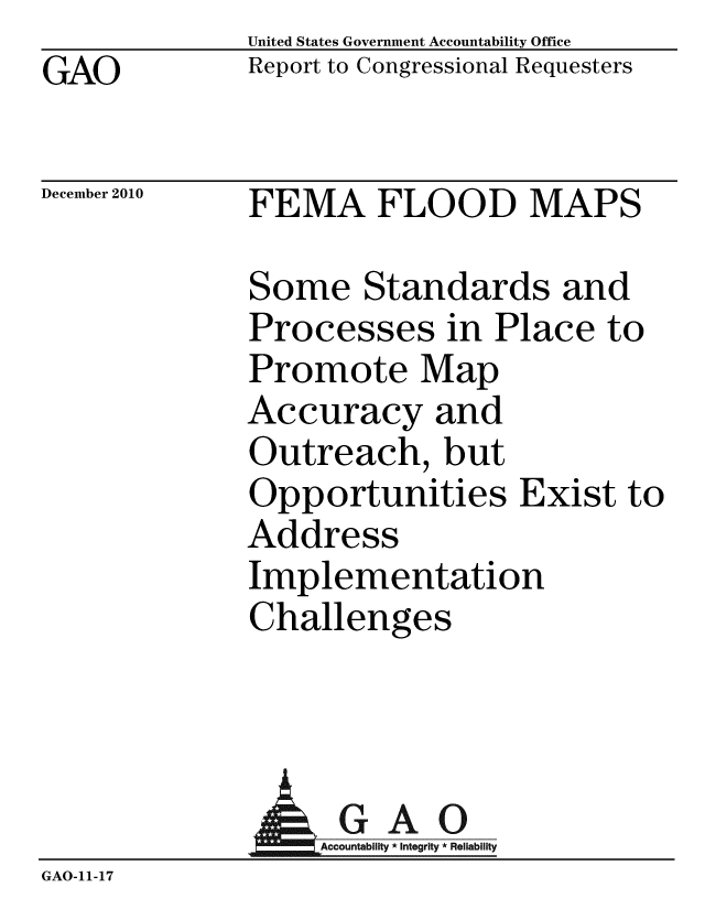 handle is hein.gao/gaobaceub0001 and id is 1 raw text is: GAO


United States Government Accountability Office
Report to Congressional Requesters


December 2010


FEMA FLOOD MAPS


Some Standards and
Processes in Place to
Promote Map
Accuracy and
Outreach, but
Opportunities Exist to
Address
Implementation
Challenges


                    AGAO
                  Accountability * Integrity * Reliability
GAO-11-17


