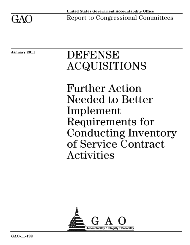 handle is hein.gao/gaobacevi0001 and id is 1 raw text is: GAO


United States Government Accountability Office
Report to Congressional Committees


January 2011


DEFENSE
ACQUISITIONS


Further Action
Needed to Better
Implement
Requirements for
Conducting Inventory
of Service Contract
Activities


                 AGAO
                 GAccounb y * Integrity * Reliability
GAO-11- 192


