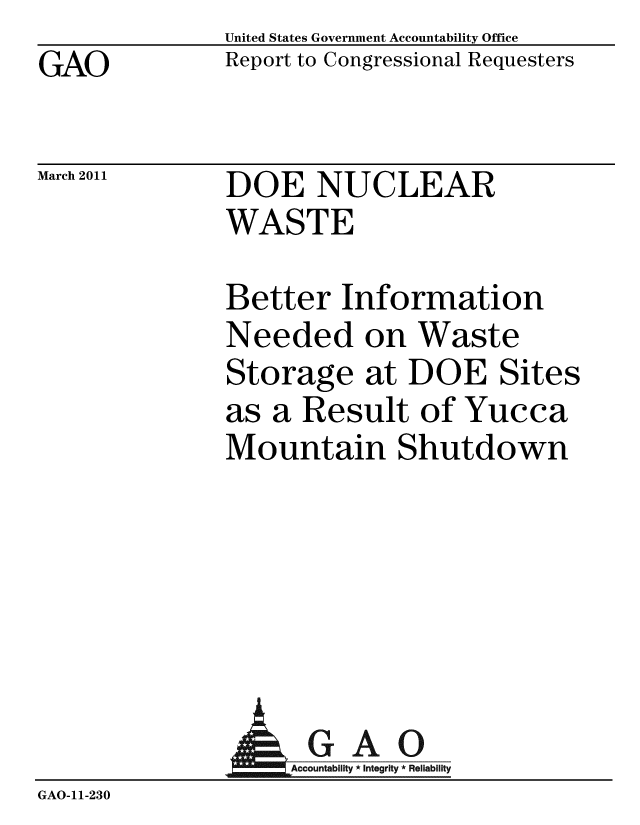 handle is hein.gao/gaobaceyb0001 and id is 1 raw text is: GAO


United States Government Accountability Office
Report to Congressional Requesters


March 2011


DOE NUCLEAR
WASTE


Better Information
Needed on Waste
Storage at DOE Sites
as a Result of Yucca
Mountain Shutdown


               AGAO
                   Accountability * Integrity * Reliability
GAO-11-230


