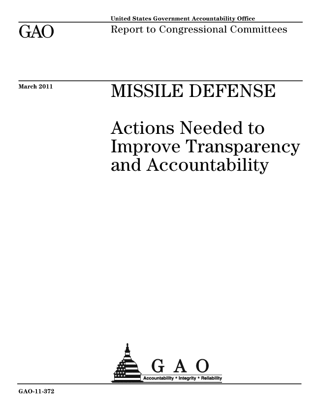 handle is hein.gao/gaobaceye0001 and id is 1 raw text is: 
GAO


United States Government Accountability Office
Report to Congressional Committees


March 2011


MISSILE DEFENSE


Actions Needed to
Improve Transparency
and Accountability


                 AGAO
                     Accountability * Integrity * Reliability
GAO-11-372


