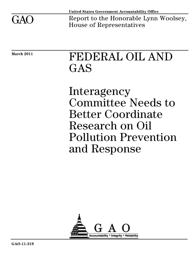 handle is hein.gao/gaobaceyg0001 and id is 1 raw text is: 
GAO


United States Government Accountability Office
Report to the Honorable Lynn Woolsey,
House of Representatives


March 2011


FEDERAL OIL AND
GAS


Interagency
Committee Needs to
Better Coordinate
Research on Oil
Pollution Prevention
and Response


             A GAO
GAO-11-319


