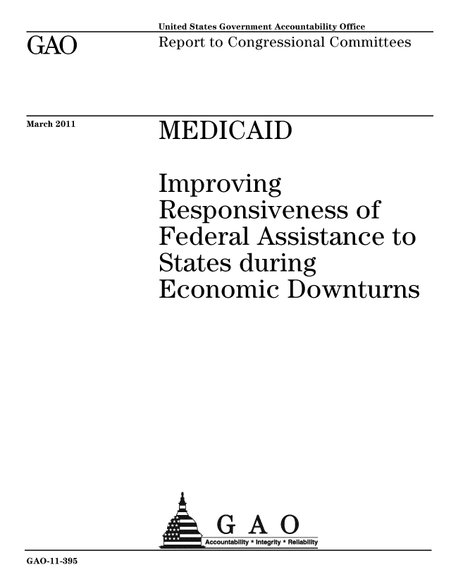 handle is hein.gao/gaobaceyo0001 and id is 1 raw text is: GAO


United States Government Accountability Office
Report to Congressional Committees


March 2011


MEDICAID


Improving
Responsiveness of
Federal Assistance to
States during
Economic Downturns


               AGAO
                  ountab Inte Rel
GAO-11-395


