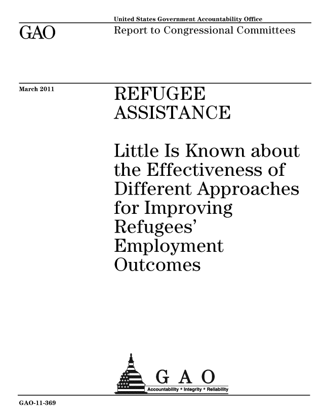 handle is hein.gao/gaobaceyq0001 and id is 1 raw text is: GAO


United States Government Accountability Office
Report to Congressional Committees


March 2011


REFUGEE
ASSISTANCE


Little Is Known about
the Effectiveness of
Different Approaches
for Improving
Refugees'
Employment
Outcomes


                 AGAO
                 GAccounb y * Integrity * Reliability
GAO-11-369


