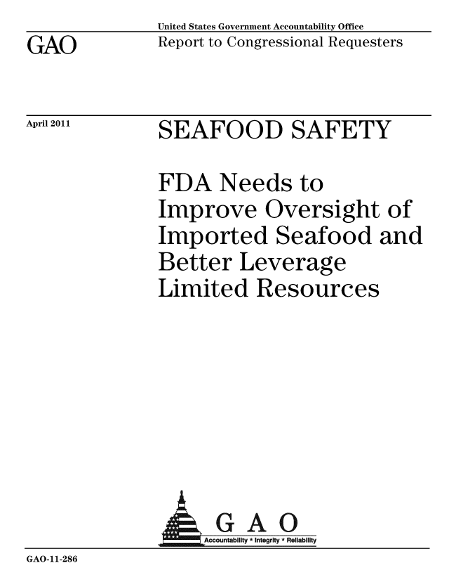 handle is hein.gao/gaobacezh0001 and id is 1 raw text is: GAO


United States Government Accountability Office
Report to Congressional Requesters


April 2011


SEAFOOD SAFETY


FDA Needs to
Improve Oversight of
Imported Seafood and
Better Leverage
Limited Resources


                GAO
GAO-11-286


