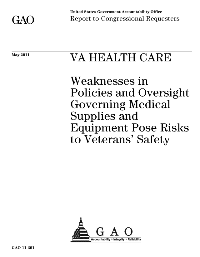 handle is hein.gao/gaobacezq0001 and id is 1 raw text is: GAO


May 2011


United States Government Accountability Office
Report to Congressional Requesters


VA HEALTH CARE


Weaknesses in
Policies and Oversight
Governing Medical
Supplies and
Equipment Pose Risks
to Veterans' Safety


                  GAO
                  GAcco ai Igi
GAO-11-391


