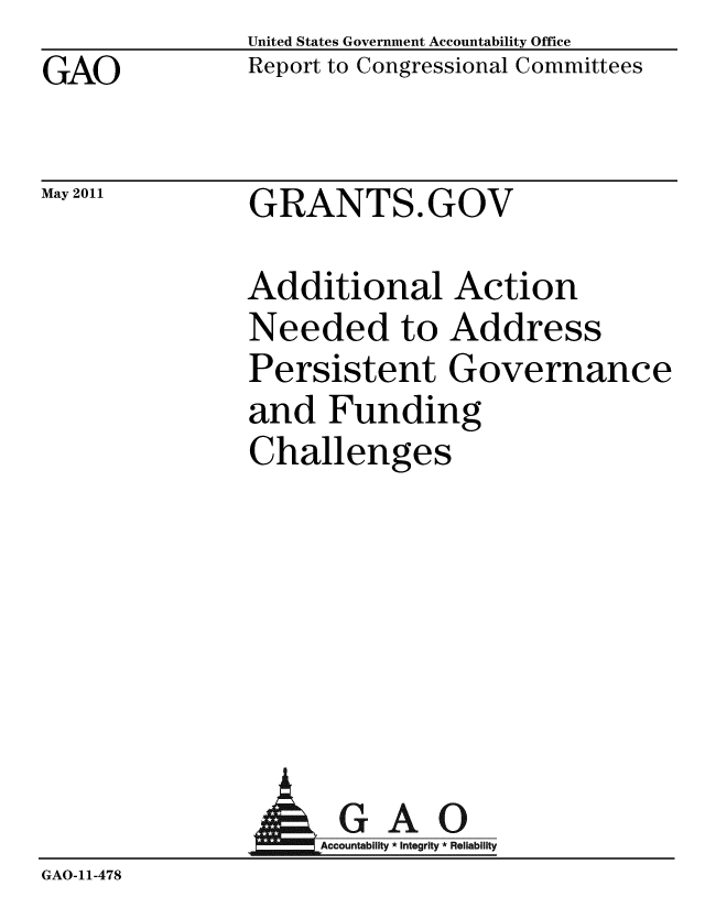 handle is hein.gao/gaobacezs0001 and id is 1 raw text is: GAO


May 2011


United States Government Accountability Office
Report to Congressional Committees


GRANTS.GOV


Additional Action
Needed to Address
Persistent Governance
and Funding
Challenges


                 AGAO
GAO-11-478


