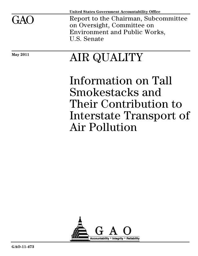 handle is hein.gao/gaobacezx0001 and id is 1 raw text is: GAO


May 2011


United States Government Accountability Office
Report to the Chairman, Subcommittee
on Oversight, Committee on
Environment and Public Works,
U.S. Senate


AIR QUALITY


Information on Tall
Smokestacks and
Their Contribution to
Interstate Transport of
Air Pollution


              A GAO
GAO-11-473


