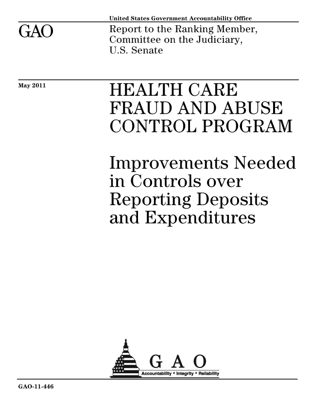 handle is hein.gao/gaobacfac0001 and id is 1 raw text is: 
GAO


May 2011


United States Government Accountability Office
Report to the Ranking Member,
Committee on the Judiciary,
U.S. Senate


HEALTH CARE
FRAUD AND ABUSE
CONTROL PROGRAM


Improvements Needed
in Controls over
Reporting Deposits
and Expenditures


            A1GAO
GAO-11-446


