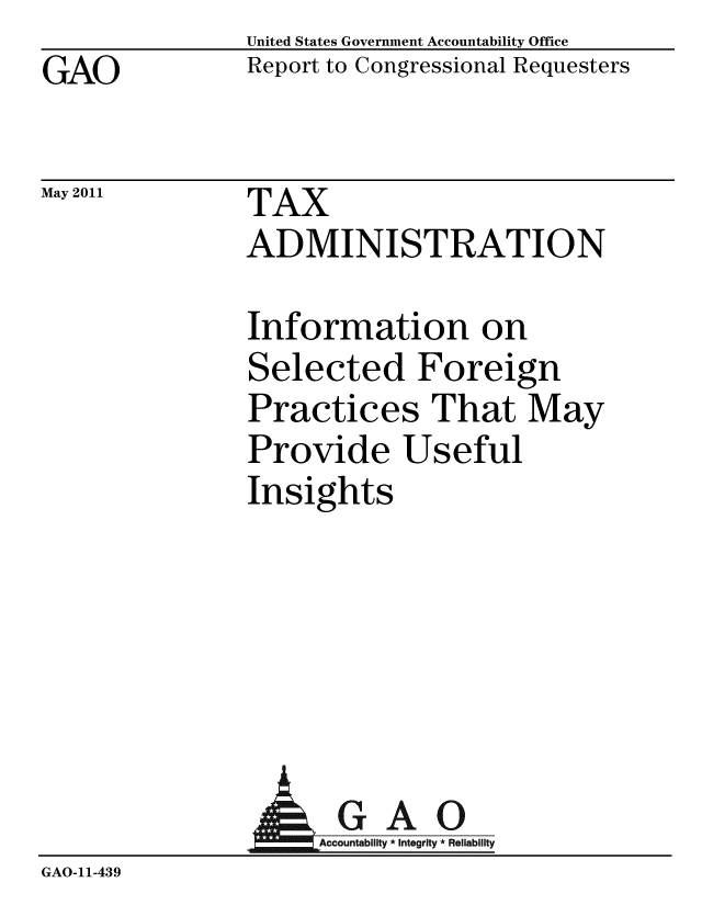 handle is hein.gao/gaobacfap0001 and id is 1 raw text is: GAO


May 2011


United States Government Accountability Office
Report to Congressional Requesters


TAX
ADMINISTRATION


Information on
Selected Foreign
Practices That May
Provide Useful
Insights


                 AGAO
                    Accountability * Integrity * Reliability
GAO-11-439


