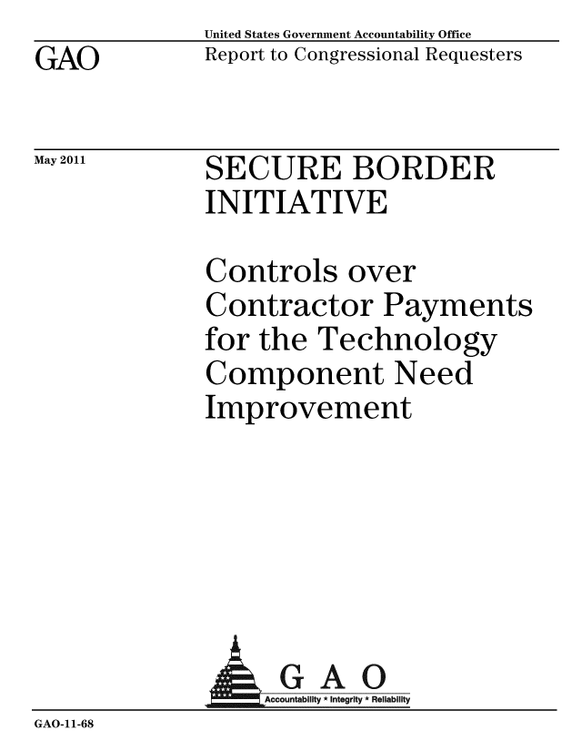 handle is hein.gao/gaobacfau0001 and id is 1 raw text is: GAO


May 2011


United States Government Accountability Office
Report to Congressional Requesters


SECURE BORDER
INITIATIVE


Controls over
Contractor Payments
for the Technology
Component Need
Improvement


                GAO
GAO-11-68


