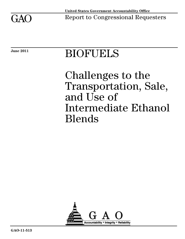 handle is hein.gao/gaobacfbj0001 and id is 1 raw text is: GAO


United States Government Accountability Office
Report to Congressional Requesters


June 2011


BIOFUELS


Challenges to the
Transportation, Sale,
and Use of
Intermediate Ethanol
Blends


                 AGAO
                     Accountability * Integrity * Reliability
GAO-11-513


