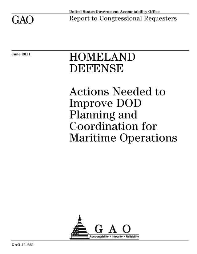 handle is hein.gao/gaobacfch0001 and id is 1 raw text is: GAO


United States Government Accountability Office
Report to Congressional Requesters


June 2011


HOMELAND
DEFENSE


Actions Needed to
Improve DOD
Planning and
Coordination for
Maritime Operations


A


GAO
Accountability * Integrity * Reliability


GAO-11-661


