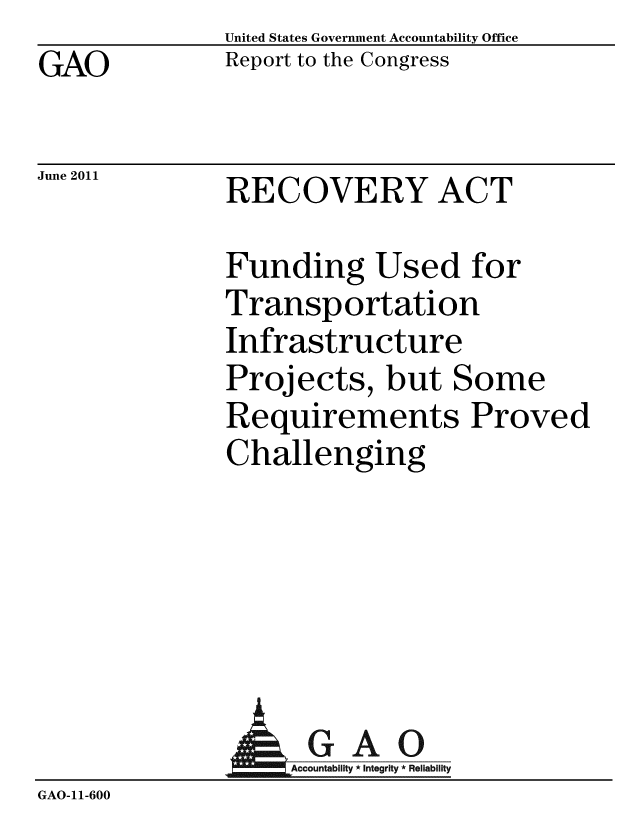 handle is hein.gao/gaobacfcq0001 and id is 1 raw text is: GAO


June 2011


United States Government Accountability Office
Report to the Congress


RECOVERY ACT


Funding Used for
Transportation
Infrastructure
Projects, but Some
Requirements Proved
Challenging


A


GAO
Accountability * Integrity * Reliability


GAO-11-600


