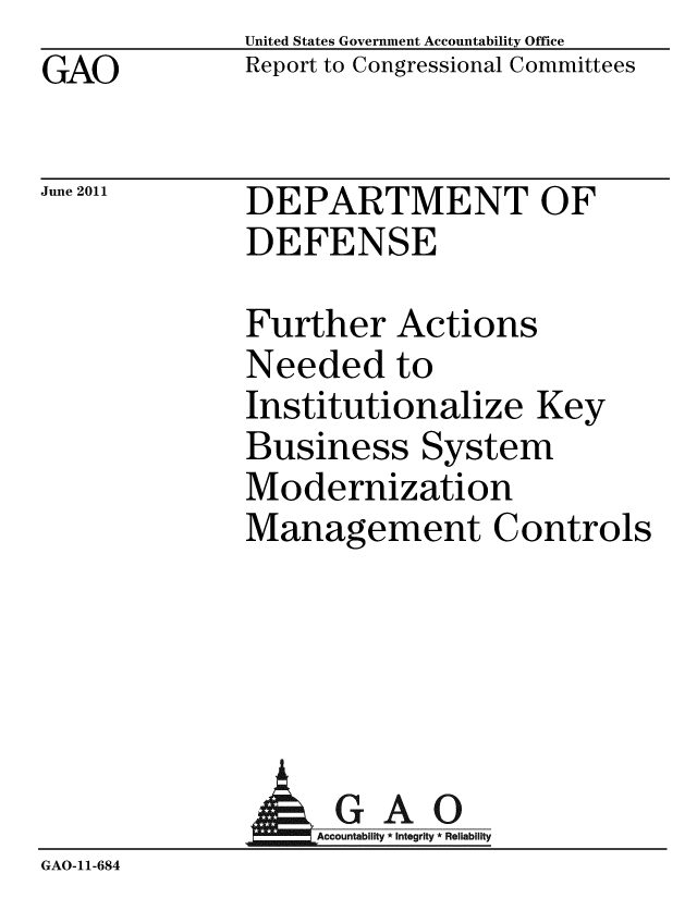 handle is hein.gao/gaobacfcr0001 and id is 1 raw text is: GAO


United States Government Accountability Office
Report to Congressional Committees


June 2011


DEPARTMENT OF
DEFENSE


Further Actions
Needed to
Institutionalize Key
Business System
Modernization
Management Controls


               AGAO
                 GAccounb y * Integrity * Reliability
GAO-11-684


