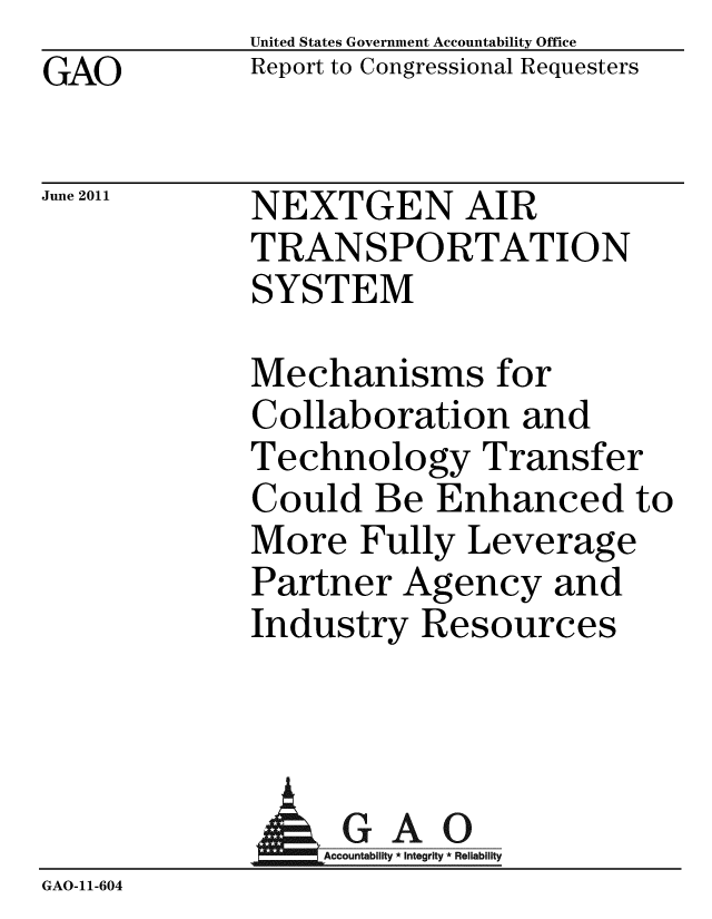 handle is hein.gao/gaobacfdh0001 and id is 1 raw text is: GAO


United States Government Accountability Office
Report to Congressional Requesters


June 2011


NEXTGEN AIR
TRANSPORTATION
SYSTEM


Mechanisms for
Collaboration and
Technology Transfer
Could Be Enhanced to
More Fully Leverage
Partner Agency and
Industry Resources


                GAO
GAO-11-604



