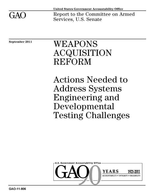 handle is hein.gao/gaobacfgk0001 and id is 1 raw text is: 
GAO


United States Government Accountability Office
Report to the Committee on Armed
Services, U.S. Senate


September 2011


WEAPONS
ACQUISITION
REFORM


Actions Needed to
Address Systems
Engineering and
Developmental
Testing Challenges


U.S. Government Accountability Office
GAO


YEARS


1921-2011


ACCOUNTABILITY * INTEGRITY * RELIABILITY


GAO-1 1-806


