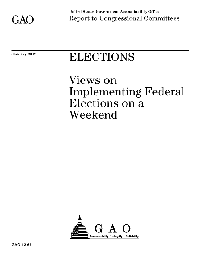 handle is hein.gao/gaobacfqb0001 and id is 1 raw text is: 
GAO


United States Government Accountability Office
Report to Congressional Committees


January 2012


ELECTIONS


Views on
Implementing Federal
Elections on a
Weekend


                A GAO
                      Accountability * Integrity * Reliability
GAO-12-69


