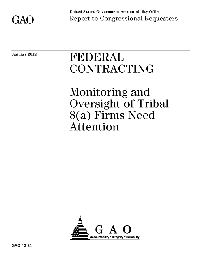 handle is hein.gao/gaobacfro0001 and id is 1 raw text is: GAO


United States Government Accountability Office
Report to Congressional Requesters


January 2012


FEDERAL
CONTRACTING


Monitoring and
Oversight of Tribal
8(a) Firms Need
Attention


                AGAO
                    Accountability * Integrity * Reliability
GAO-1 2-84


