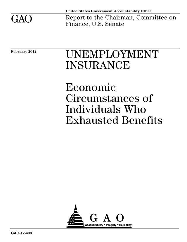 handle is hein.gao/gaobacfth0001 and id is 1 raw text is: 
GAO


United States Government Accountability Office
Report to the Chairman, Committee on
Finance, U.S. Senate


February 2012


UNEMPLOYMENT
INSURANCE


Economic
Circumstances of
Individuals Who
Exhausted Benefits


                    Accountability * Integrity * Reliability
GAO-1 2-408


