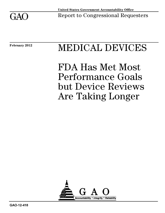 handle is hein.gao/gaobacfuk0001 and id is 1 raw text is: GAO


United States Government Accountability Office
Report to Congressional Requesters


February 2012


MEDICAL DEVICES


FDA Has Met Most
Performance Goals
but Device Reviews
Are Taking Longer


               AGAO
                   Accountability * Integrity * Reliability
GAO-1 2-418


