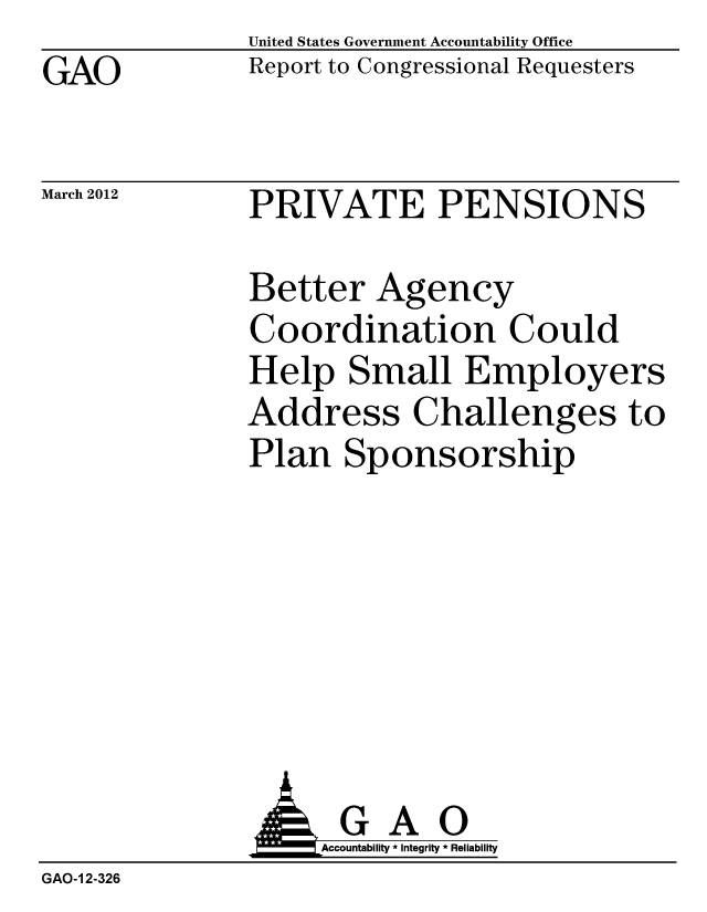 handle is hein.gao/gaobacfur0001 and id is 1 raw text is: GAO


United States Government Accountability Office
Report to Congressional Requesters


March 2012


PRIVATE PENSIONS


Better Agency
Coordination Could
Help Small Employers
Address Challenges to
Plan Sponsorship


               AGAO
                   Accountability * Integrity * Reliability
GAO-1 2-326


