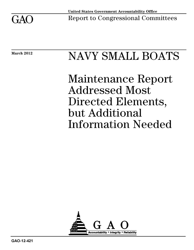 handle is hein.gao/gaobacfvg0001 and id is 1 raw text is: GAO


March 2012


United States Government Accountability Office
Report to Congressional Committees


NAVY SMALL BOATS


Maintenance Report
Addressed Most
Directed Elements,
but Additional
Information Needed


              AGAO
                   Accountability * Integrity * Reliability
GAO-1 2-421


